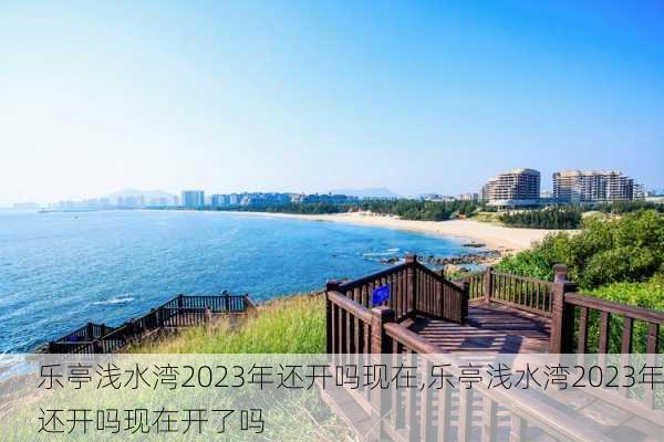 乐亭浅水湾2023年还开吗现在,乐亭浅水湾2023年还开吗现在开了吗