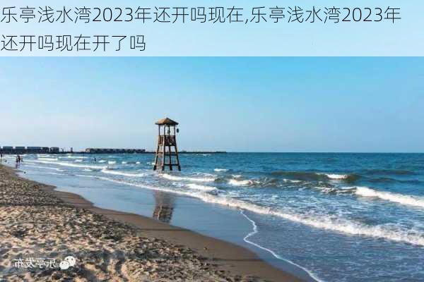 乐亭浅水湾2023年还开吗现在,乐亭浅水湾2023年还开吗现在开了吗
