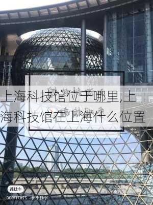 上海科技馆位于哪里,上海科技馆在上海什么位置