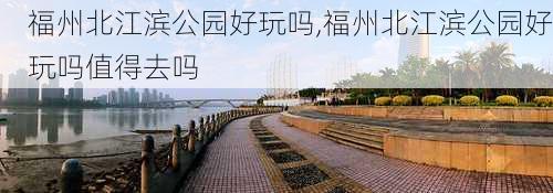福州北江滨公园好玩吗,福州北江滨公园好玩吗值得去吗